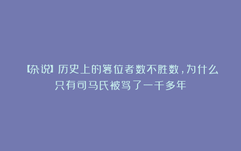 【杂说】历史上的篡位者数不胜数,为什么只有司马氏被骂了一千多年?