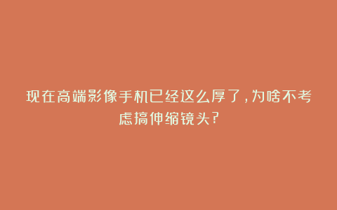 现在高端影像手机已经这么厚了，为啥不考虑搞伸缩镜头?