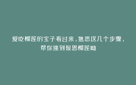 爱吃榴莲的宝子看过来，熟悉这几个步骤，帮你挑到报恩榴莲呦