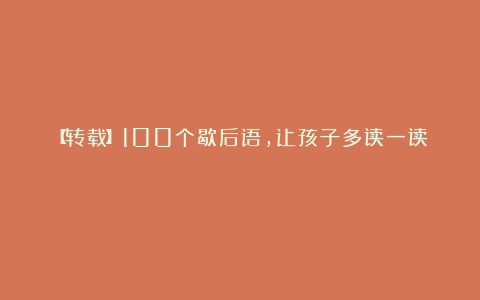 【转载】100个歇后语，让孩子多读一读！
