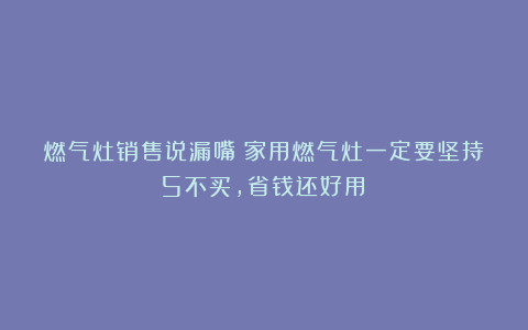 燃气灶销售说漏嘴：家用燃气灶一定要坚持5不买，省钱还好用！
