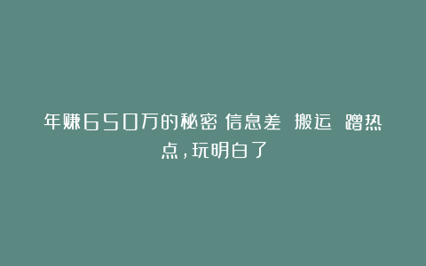 年赚650万的秘密：信息差 搬运 蹭热点，玩明白了