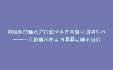 机械滑动轴承之自润滑不完全流体润滑轴承——一文精通常用自润滑滑动轴承知识！