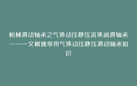 机械滑动轴承之气体动压静压流体润滑轴承——一文精通常用气体动压静压滑动轴承知识！