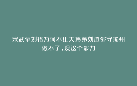 宋武帝刘裕为何不让大弟弟刘道邻守扬州？做不了，没这个能力