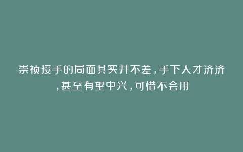 崇祯接手的局面其实并不差,手下人才济济,甚至有望中兴,可惜不会用