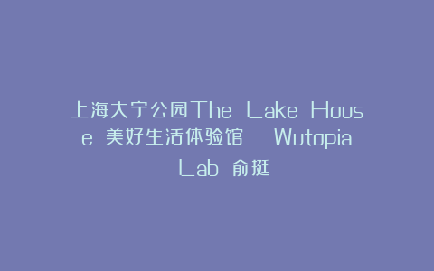 上海大宁公园The Lake House 美好生活体验馆 | Wutopia Lab 俞挺