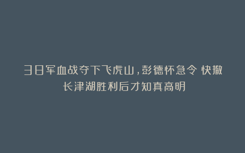 38军血战夺下飞虎山，彭德怀急令：快撤！长津湖胜利后才知真高明