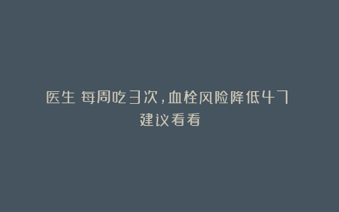 医生：每周吃3次，血栓风险降低47%！建议看看
