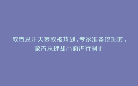 成吉思汗大墓或被找到，专家准备挖掘时，蒙古总理却出面进行制止
