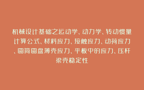 机械设计基础之运动学、动力学、转动惯量计算公式、材料应力、接触应力、动荷应力、圆筒圆盘薄壳应力、平板中的应力、压杆梁壳稳定性！