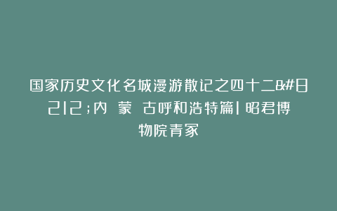 国家历史文化名城漫游散记之四十二—内 蒙 古呼和浩特篇1（昭君博物院青冢）