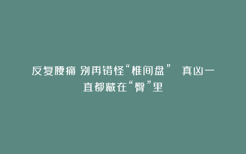 反复腰痛？别再错怪“椎间盘”  真凶一直都藏在“臀”里！