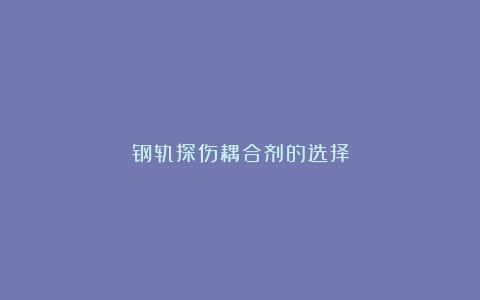 钢轨探伤耦合剂的选择