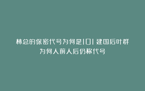 林总的保密代号为何是101？建国后叶群为何人前人后仍称代号