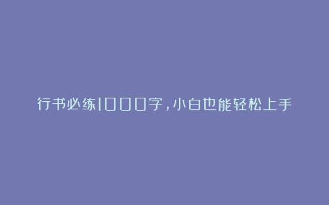 行书必练1000字，小白也能轻松上手！