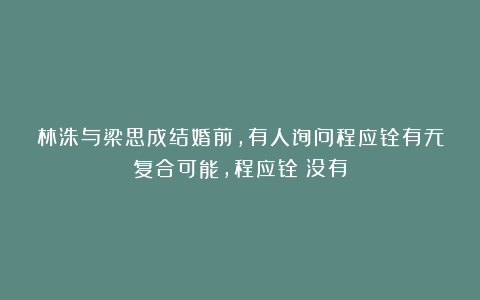 林洙与梁思成结婚前，有人询问程应铨有无复合可能，程应铨：没有