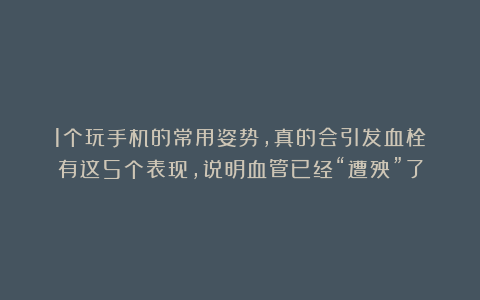 1个玩手机的常用姿势，真的会引发血栓！有这5个表现，说明血管已经“遭殃”了