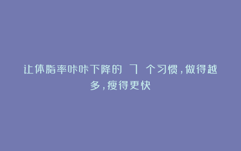 让体脂率咔咔下降的 7 个习惯，做得越多，瘦得更快！