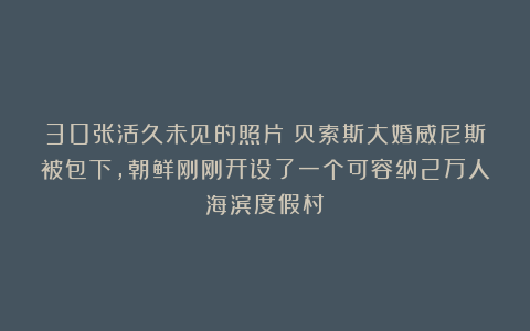 30张活久未见的照片：贝索斯大婚威尼斯被包下，朝鲜刚刚开设了一个可容纳2万人海滨度假村