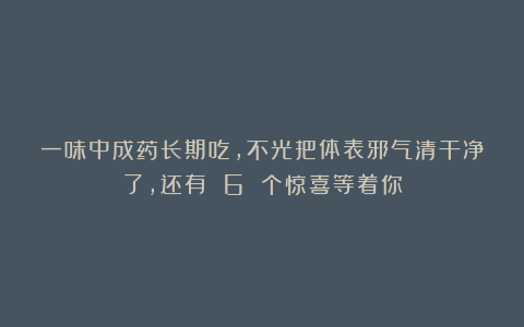 一味中成药长期吃，不光把体表邪气清干净了，还有 6 个惊喜等着你