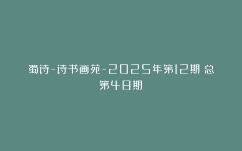 蜀诗-诗书画苑-2025年第12期（总第48期）