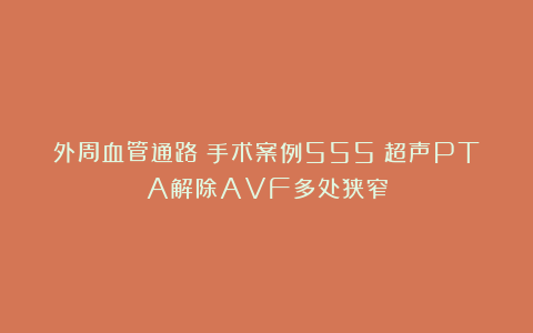 外周血管通路｜手术案例555：超声PTA解除AVF多处狭窄