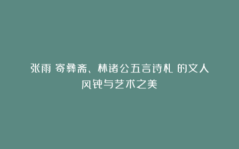 张雨《寄彝斋、雲林诸公五言诗札》的文人风骨与艺术之美