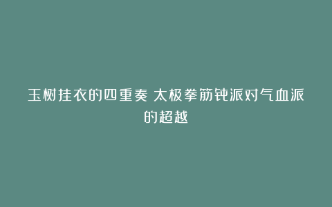 玉树挂衣的四重奏：太极拳筋骨派对气血派的超越
