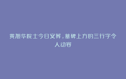 黄旭华院士今日安葬，墓碑上方的三行字令人动容