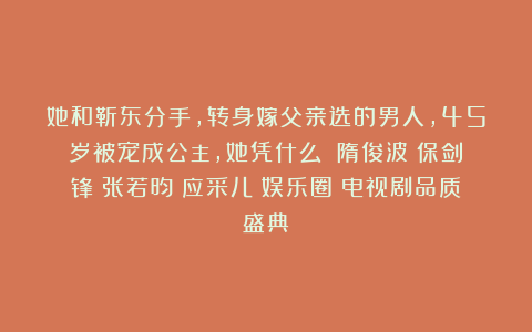 她和靳东分手，转身嫁父亲选的男人，45岁被宠成公主，她凭什么？|隋俊波|保剑锋|张若昀|应采儿|娱乐圈|电视剧品质盛典