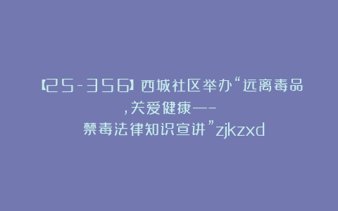 【25-356】西城社区举办“远离毒品，关爱健康—– 禁毒法律知识宣讲”zjkzxd