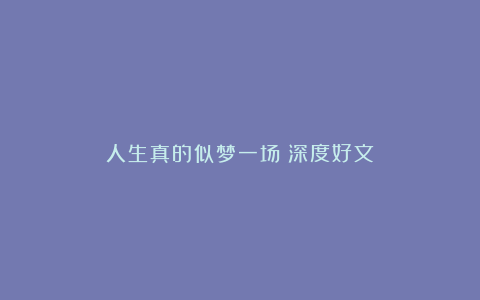 人生真的似梦一场（深度好文）