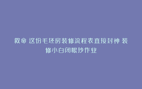 救命！这份毛坯房装修流程表直接封神！装修小白闭眼抄作业！