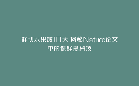 鲜切水果放10天？揭秘Nature论文中的保鲜黑科技