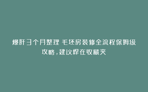 爆肝3个月整理！毛坯房装修全流程保姆级攻略，建议焊在收藏夹！