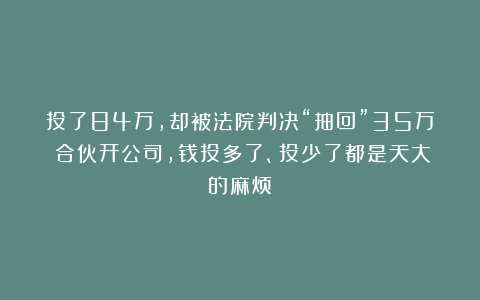 投了84万，却被法院判决“抽回”35万？合伙开公司，钱投多了、投少了都是天大的麻烦！