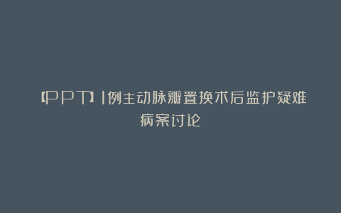 【PPT】1例主动脉瓣置换术后监护疑难病案讨论