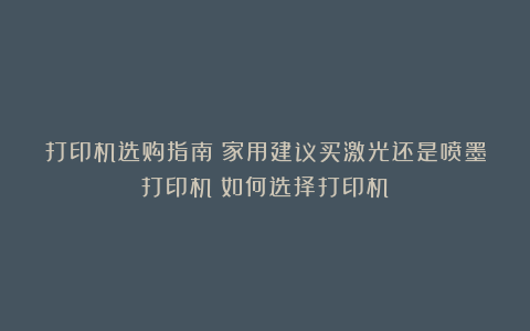 打印机选购指南：家用建议买激光还是喷墨打印机？如何选择打印机