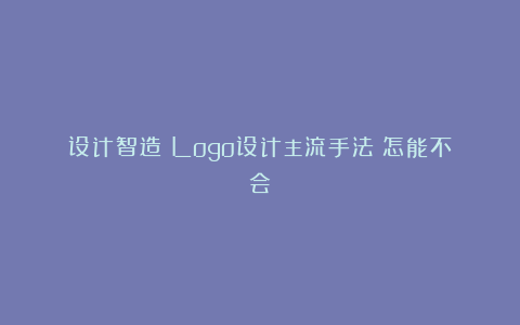 设计智造：Logo设计主流手法！怎能不会？