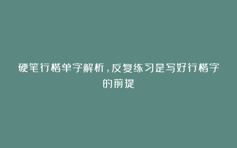 硬笔行楷单字解析，反复练习是写好行楷字的前提！