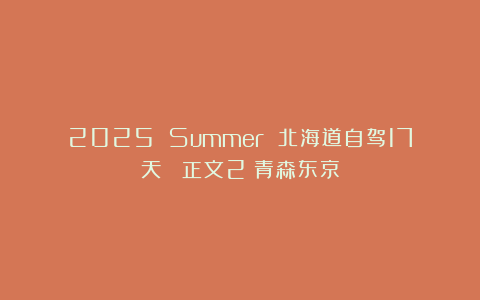 2025 Summer 北海道自驾17天 (正文2)青森东京