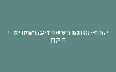 9表9图解析急性肺栓塞诊断和治疗指南2025