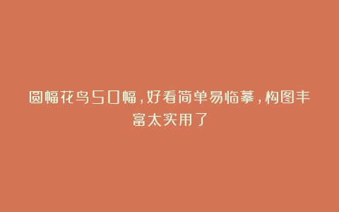 圆幅花鸟50幅，好看简单易临摹，构图丰富太实用了