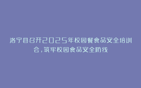 洛宁县召开2025年校园餐食品安全培训会，筑牢校园食品安全防线