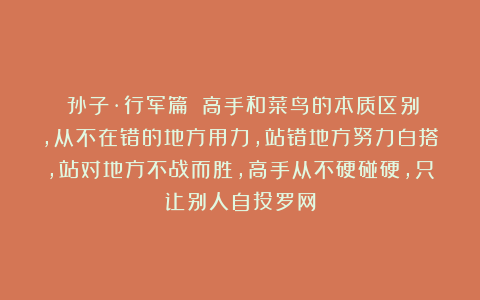 《孙子·行军篇》：高手和菜鸟的本质区别，从不在错的地方用力，站错地方努力白搭，站对地方不战而胜，高手从不硬碰硬，只让别人自投罗网