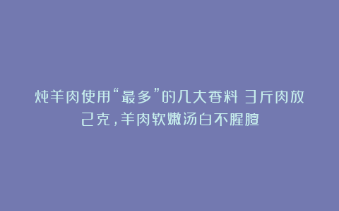 炖羊肉使用“最多”的几大香料：3斤肉放2克，羊肉软嫩汤白不腥膻