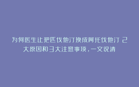 为何医生让把匹伐他汀换成阿托伐他汀？2大原因和3大注意事项，一文说清！
