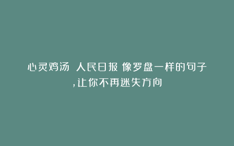 心灵鸡汤|《人民日报》像罗盘一样的句子，让你不再迷失方向！