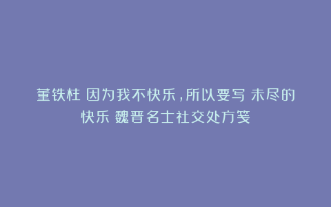 董铁柱：因为我不快乐，所以要写《未尽的快乐：魏晋名士社交处方笺》